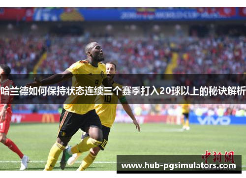 哈兰德如何保持状态连续三个赛季打入20球以上的秘诀解析