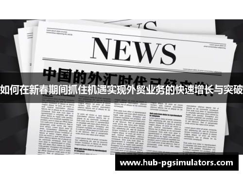 如何在新春期间抓住机遇实现外贸业务的快速增长与突破