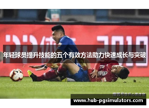年轻球员提升技能的五个有效方法助力快速成长与突破