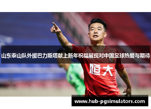 山东泰山队外援巴力斯塔献上新年祝福展现对中国足球热爱与期待