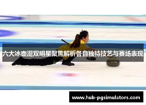 六大冰壶混双明星聚焦解析各自独特技艺与赛场表现