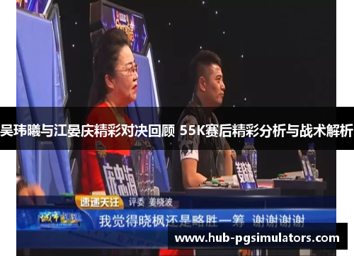 吴玮曦与江晏庆精彩对决回顾 55K赛后精彩分析与战术解析