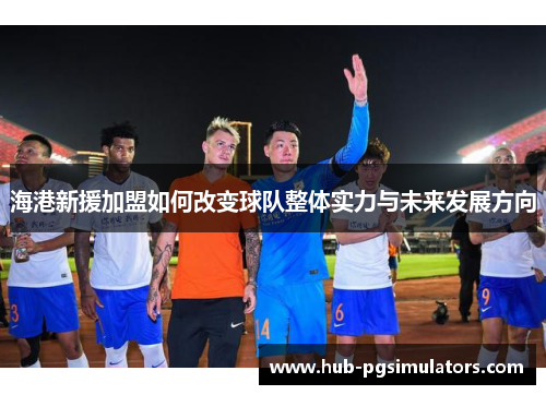 海港新援加盟如何改变球队整体实力与未来发展方向