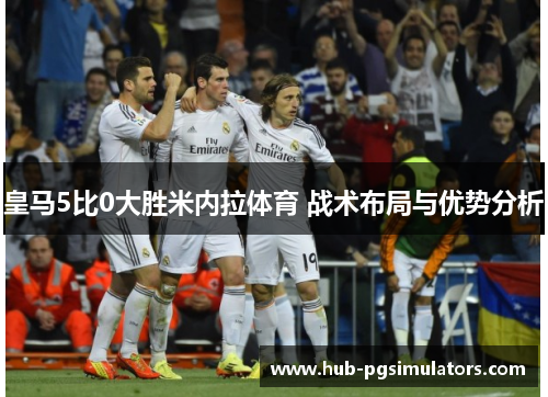 皇马5比0大胜米内拉体育 战术布局与优势分析