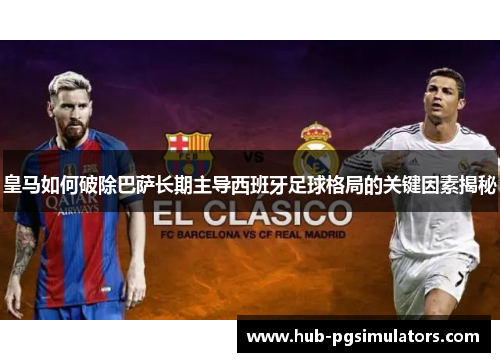 皇马如何破除巴萨长期主导西班牙足球格局的关键因素揭秘