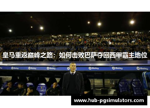 皇马重返巅峰之路：如何击败巴萨夺回西甲霸主地位