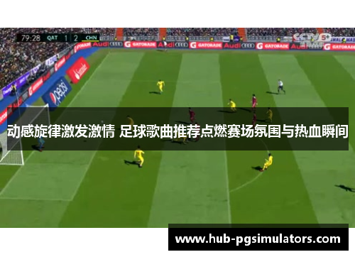 动感旋律激发激情 足球歌曲推荐点燃赛场氛围与热血瞬间