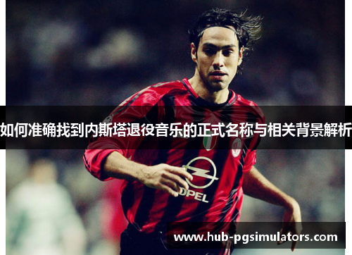如何准确找到内斯塔退役音乐的正式名称与相关背景解析