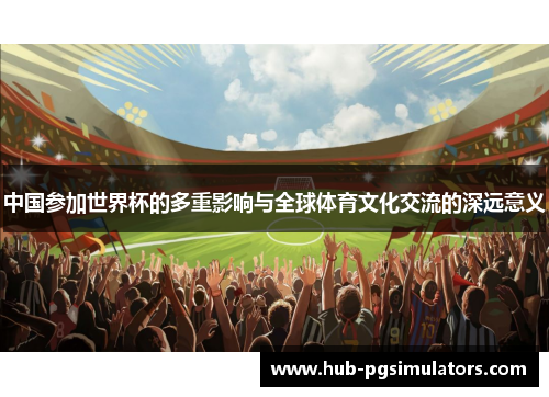 中国参加世界杯的多重影响与全球体育文化交流的深远意义