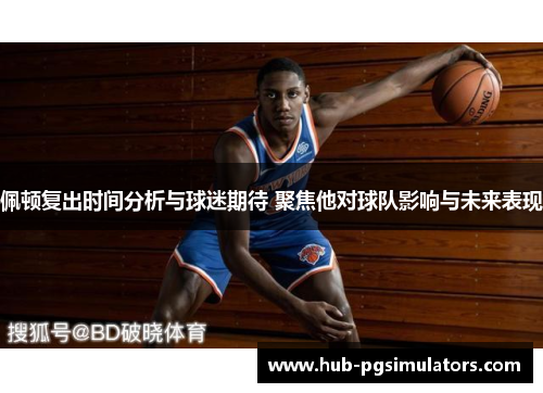 佩顿复出时间分析与球迷期待 聚焦他对球队影响与未来表现