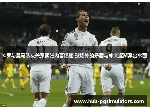 C罗与皇马队友关系紧张内幕揭秘 球场外的矛盾与冲突逐渐浮出水面