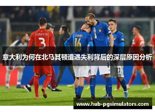 意大利为何在北马其顿遭遇失利背后的深层原因分析