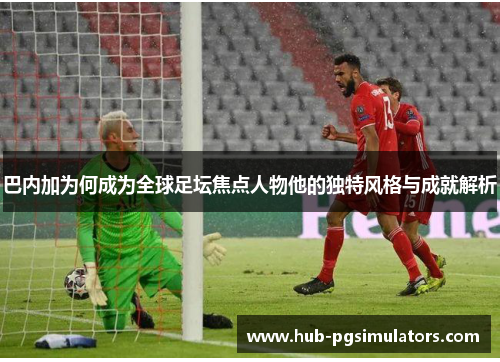 巴内加为何成为全球足坛焦点人物他的独特风格与成就解析