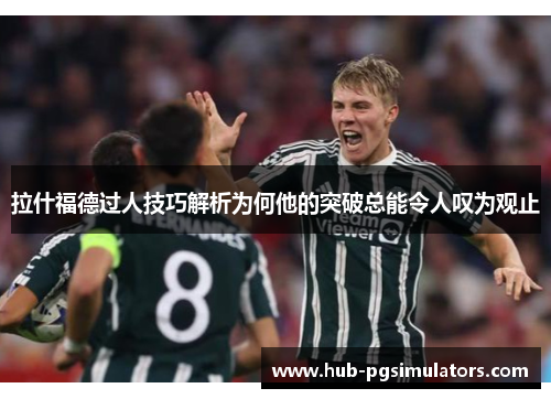 拉什福德过人技巧解析为何他的突破总能令人叹为观止