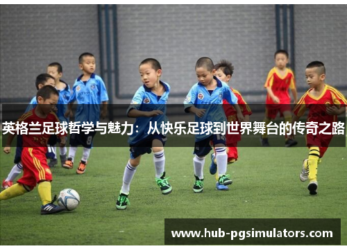 英格兰足球哲学与魅力：从快乐足球到世界舞台的传奇之路