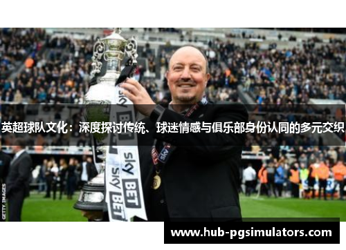 英超球队文化：深度探讨传统、球迷情感与俱乐部身份认同的多元交织