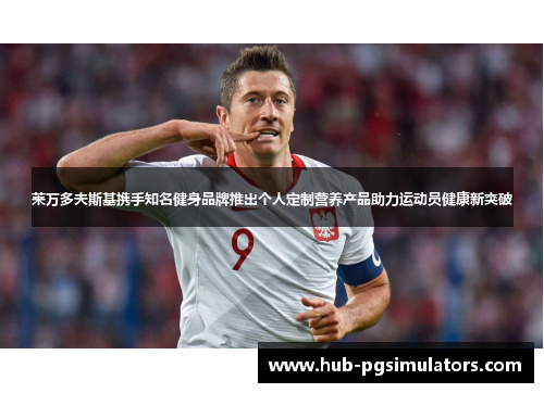 莱万多夫斯基携手知名健身品牌推出个人定制营养产品助力运动员健康新突破