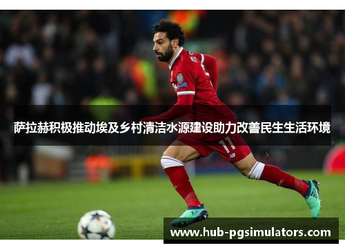 萨拉赫积极推动埃及乡村清洁水源建设助力改善民生生活环境