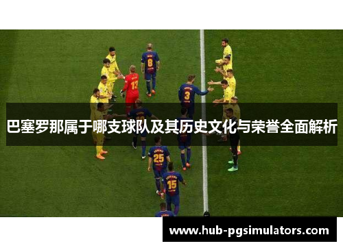 巴塞罗那属于哪支球队及其历史文化与荣誉全面解析