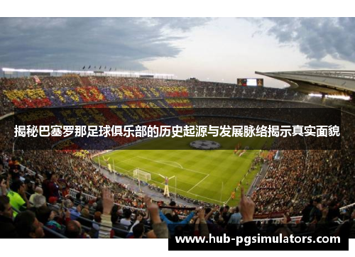 揭秘巴塞罗那足球俱乐部的历史起源与发展脉络揭示真实面貌