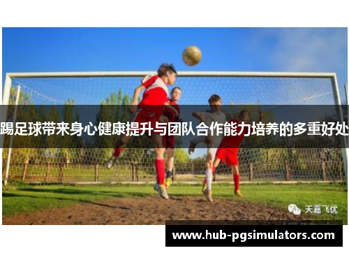 踢足球带来身心健康提升与团队合作能力培养的多重好处