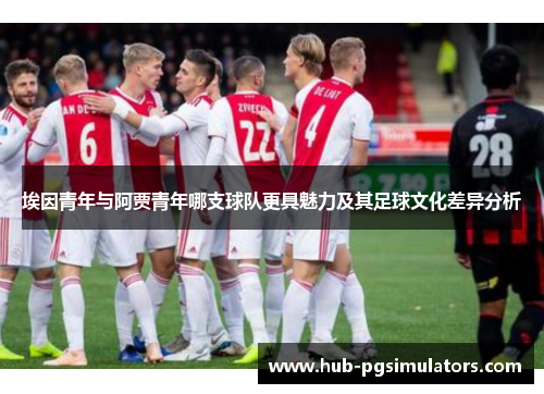 埃因青年与阿贾青年哪支球队更具魅力及其足球文化差异分析