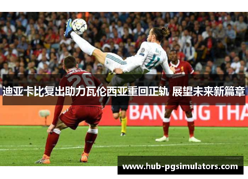 迪亚卡比复出助力瓦伦西亚重回正轨 展望未来新篇章