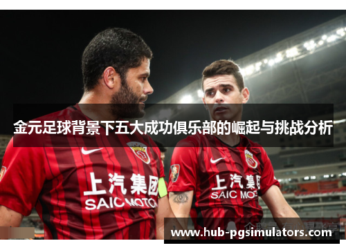 金元足球背景下五大成功俱乐部的崛起与挑战分析