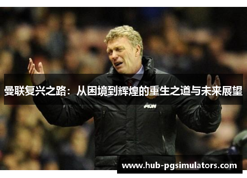 曼联复兴之路：从困境到辉煌的重生之道与未来展望