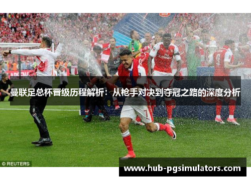 曼联足总杯晋级历程解析：从枪手对决到夺冠之路的深度分析